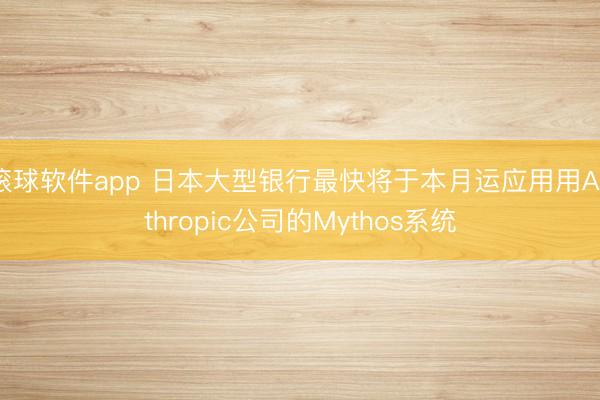 滚球软件app 日本大型银行最快将于本月运应用用Anthropic公司的Mythos系统