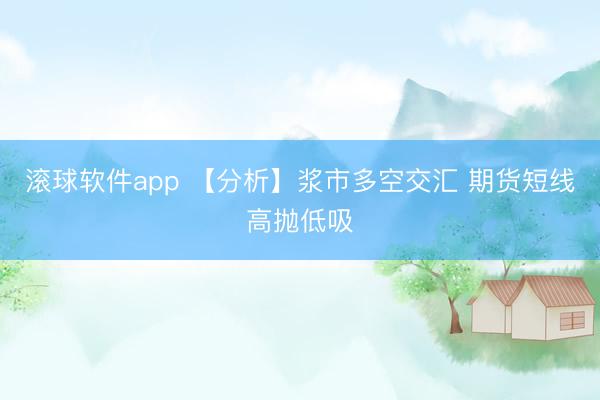 滚球软件app 【分析】浆市多空交汇 期货短线高抛低吸