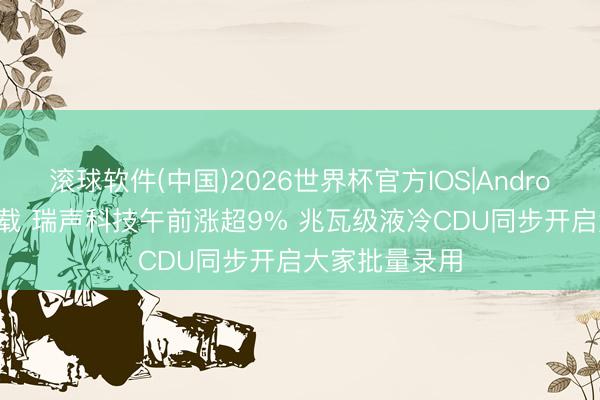 滚球软件(中国)2026世界杯官方IOS|Android手机app下载 瑞声科技午前涨超9% 兆瓦级液冷CDU同步开启大家批量录用