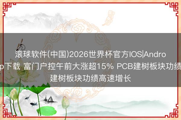 滚球软件(中国)2026世界杯官方IOS|Android手机app下载 富门户控午前大涨超15% PCB建树板块功绩高速增长