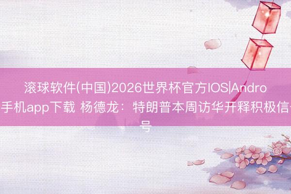 滚球软件(中国)2026世界杯官方IOS|Android手机app下载 杨德龙：特朗普本周访华开释积极信号