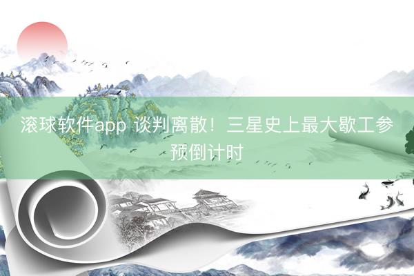 滚球软件app 谈判离散！三星史上最大歇工参预倒计时