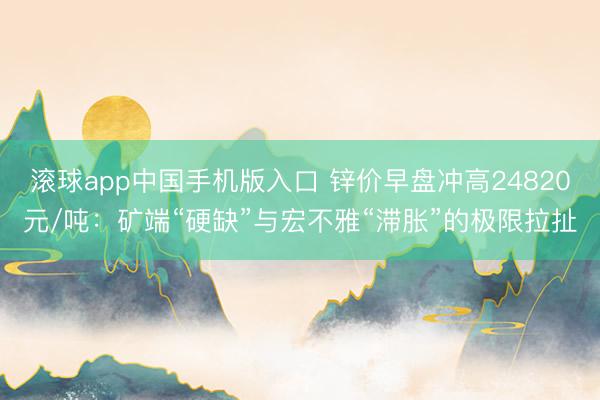 滚球app中国手机版入口 锌价早盘冲高24820元/吨：矿端“硬缺”与宏不雅“滞胀”的极限拉扯