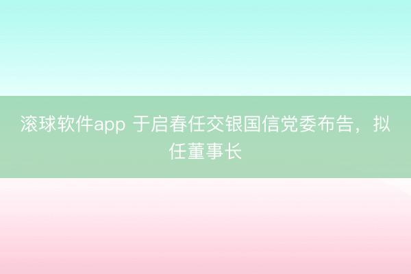 滚球软件app 于启春任交银国信党委布告，拟任董事长