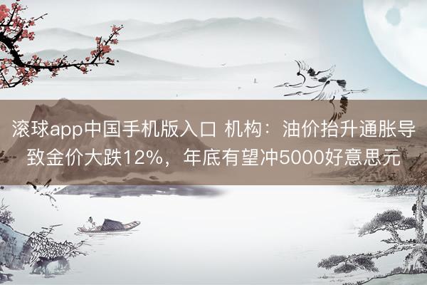 滚球app中国手机版入口 机构：油价抬升通胀导致金价大跌12%，年底有望冲5000好意思元