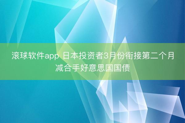 滚球软件app 日本投资者3月份衔接第二个月减合手好意思国国债