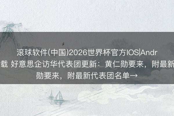 滚球软件(中国)2026世界杯官方IOS|Android手机app下载 好意思企访华代表团更新：黄仁勋要来，附最新代表团名单→