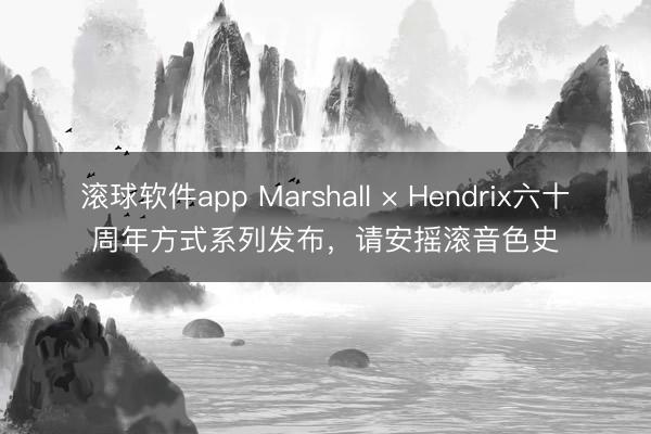 滚球软件app Marshall × Hendrix六十周年方式系列发布，请安摇滚音色史