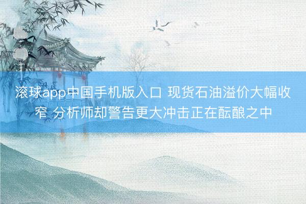 滚球app中国手机版入口 现货石油溢价大幅收窄 分析师却警告更大冲击正在酝酿之中