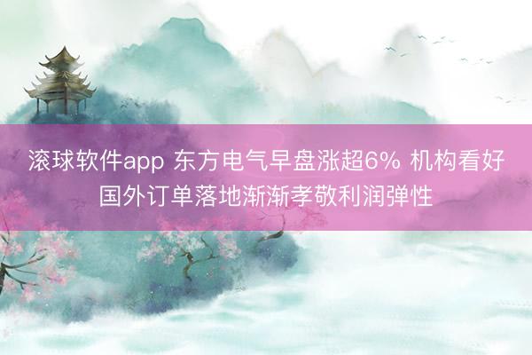 滚球软件app 东方电气早盘涨超6% 机构看好国外订单落地渐渐孝敬利润弹性