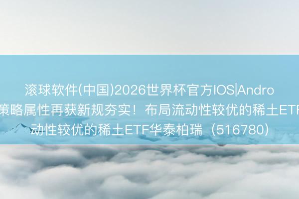 滚球软件(中国)2026世界杯官方IOS|Android手机app下载 稀土策略属性再获新规夯实！布局流动性较优的稀土ETF华泰柏瑞（516780）