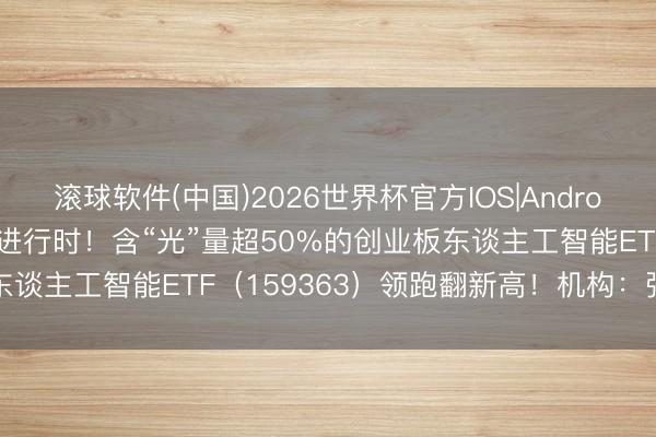 滚球软件(中国)2026世界杯官方IOS|Android手机app下载 AI长牛进行时！含“光”量超50%的创业板东谈主工智能ETF（159363）领跑翻新高！机构：强项看好算力