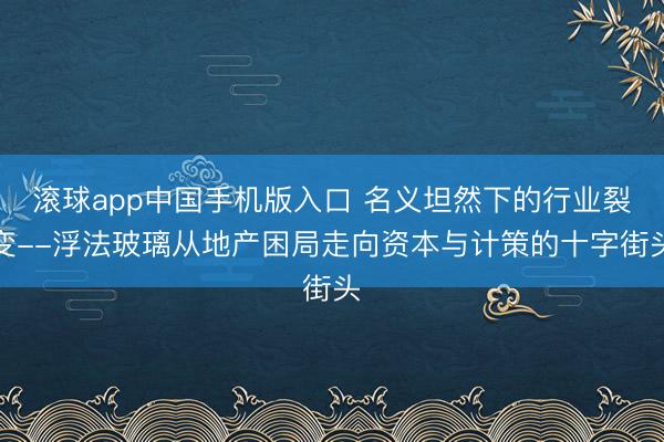 滚球app中国手机版入口 名义坦然下的行业裂变--浮法玻璃从地产困局走向资本与计策的十字街头