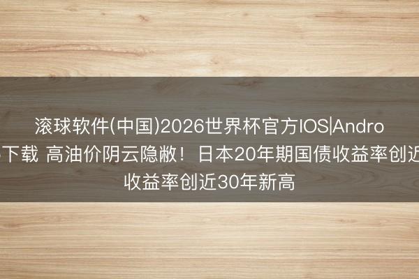 滚球软件(中国)2026世界杯官方IOS|Android手机app下载 高油价阴云隐敝！日本20年期国债收益率创近30年新高