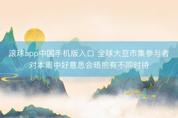滚球app中国手机版入口 全球大豆市集参与者对本周中好意思会晤抱有不同时待