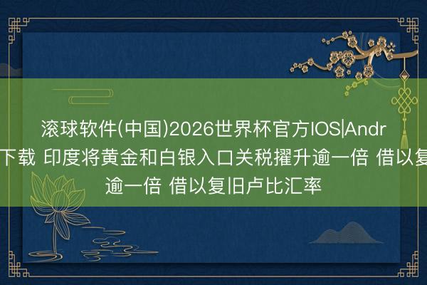 滚球软件(中国)2026世界杯官方IOS|Android手机app下载 印度将黄金和白银入口关税擢升逾一倍 借以复旧卢比汇率