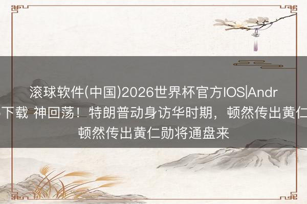 滚球软件(中国)2026世界杯官方IOS|Android手机app下载 神回荡！特朗普动身访华时期，顿然传出黄仁勋将通盘来
