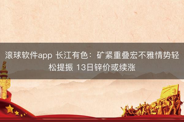 滚球软件app 长江有色：矿紧重叠宏不雅情势轻松提振 13日锌价或续涨