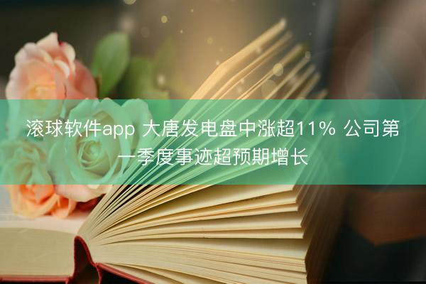 滚球软件app 大唐发电盘中涨超11% 公司第一季度事迹超预期增长