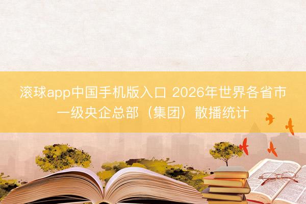 滚球app中国手机版入口 2026年世界各省市一级央企总部（集团）散播统计