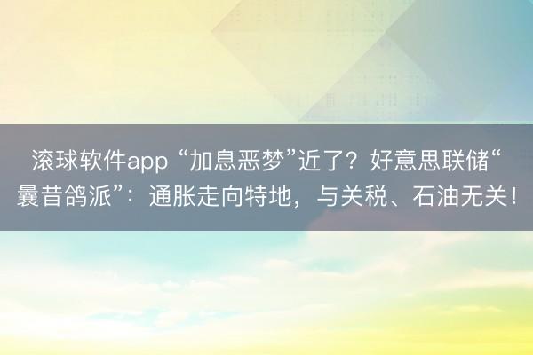 滚球软件app “加息恶梦”近了？好意思联储“曩昔鸽派”：通胀走向特地，与关税、石油无关！