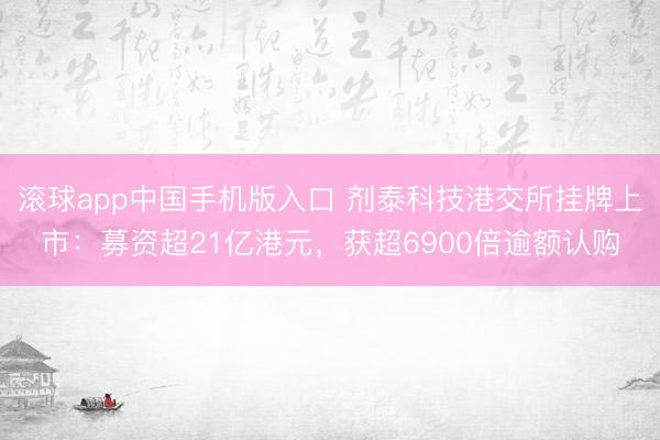 滚球app中国手机版入口 剂泰科技港交所挂牌上市：募资超21亿港元，获超6900倍逾额认购