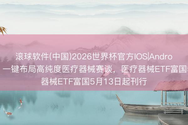 滚球软件(中国)2026世界杯官方IOS|Android手机app下载 一键布局高纯度医疗器械赛谈，医疗器械ETF富国5月13日起刊行