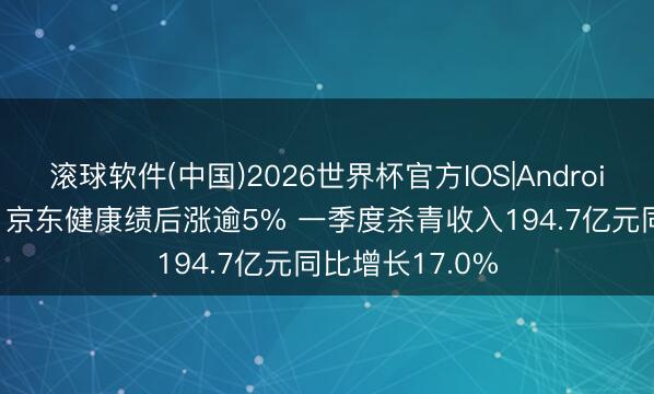 滚球软件(中国)2026世界杯官方IOS|Android手机app下载 京东健康绩后涨逾5% 一季度杀青收入194.7亿元同比增长17.0%