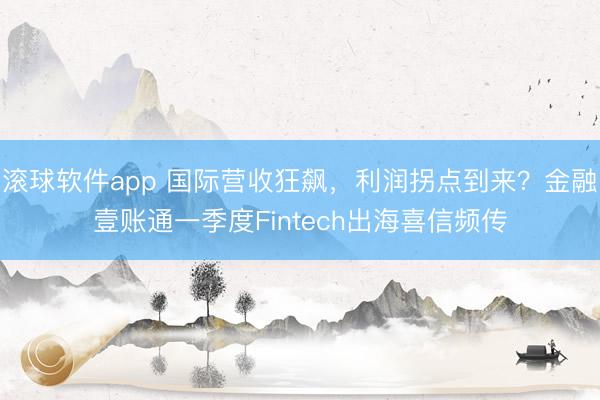 滚球软件app 国际营收狂飙，利润拐点到来？金融壹账通一季度Fintech出海喜信频传