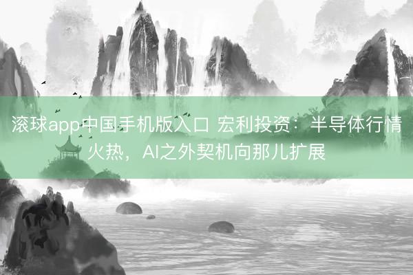 滚球app中国手机版入口 宏利投资：半导体行情火热，AI之外契机向那儿扩展