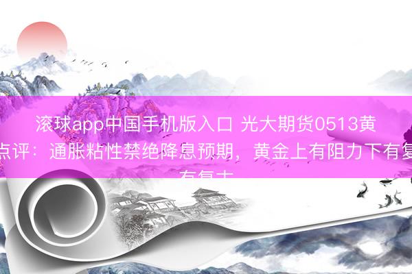 滚球app中国手机版入口 光大期货0513黄金点评：通胀粘性禁绝降息预期，黄金上有阻力下有复古