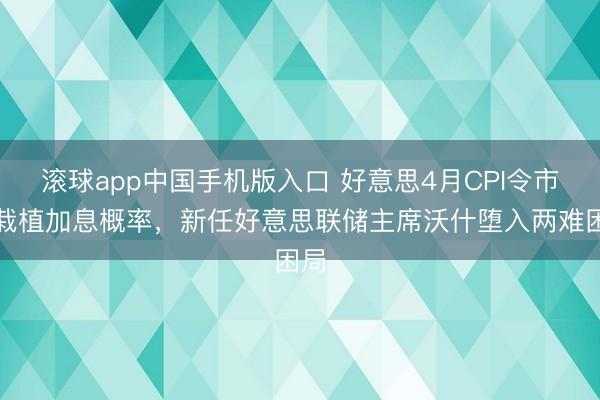 滚球app中国手机版入口 好意思4月CPI令市集栽植加息概率，新任好意思联储主席沃什堕入两难困局