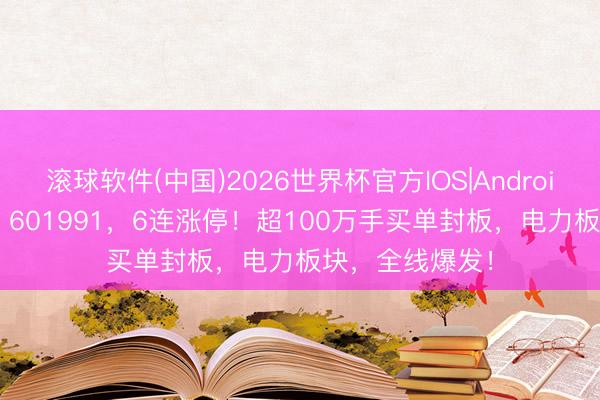 滚球软件(中国)2026世界杯官方IOS|Android手机app下载 601991，6连涨停！超100万手买单封板，电力板块，全线爆发！