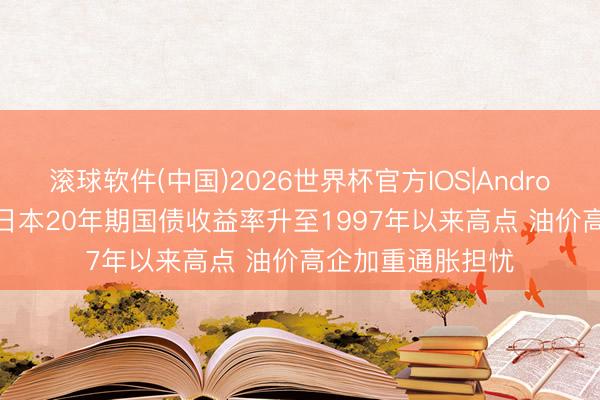 滚球软件(中国)2026世界杯官方IOS|Android手机app下载 日本20年期国债收益率升至1997年以来高点 油价高企加重通胀担忧