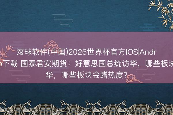 滚球软件(中国)2026世界杯官方IOS|Android手机app下载 国泰君安期货：好意思国总统访华，哪些板块会蹭热度？