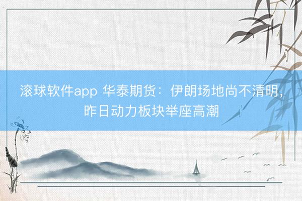 滚球软件app 华泰期货：伊朗场地尚不清明，昨日动力板块举座高潮