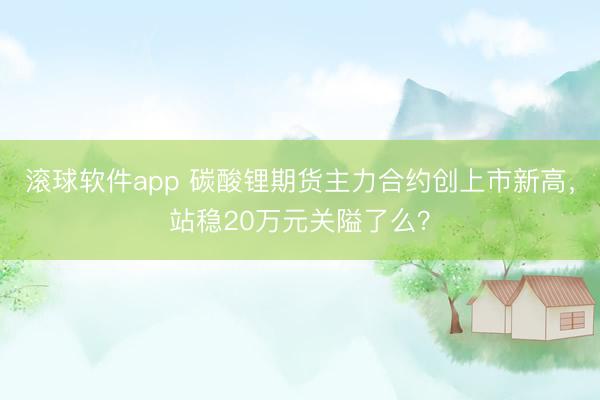 滚球软件app 碳酸锂期货主力合约创上市新高，站稳20万元关隘了么？