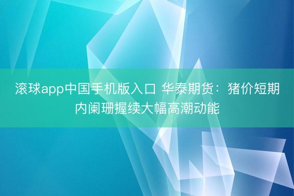 滚球app中国手机版入口 华泰期货：猪价短期内阑珊握续大幅高潮动能