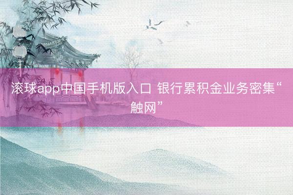 滚球app中国手机版入口 银行累积金业务密集“触网”