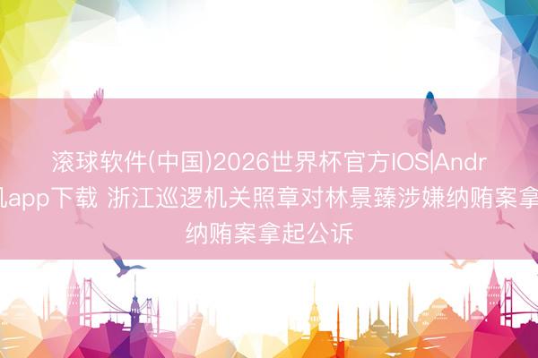 滚球软件(中国)2026世界杯官方IOS|Android手机app下载 浙江巡逻机关照章对林景臻涉嫌纳贿案拿起公诉