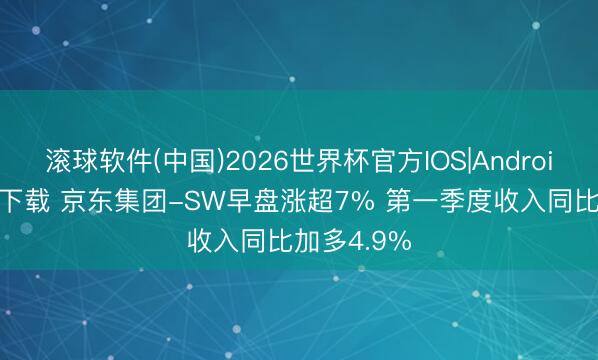 滚球软件(中国)2026世界杯官方IOS|Android手机app下载 京东集团-SW早盘涨超7% 第一季度收入同比加多4.9%