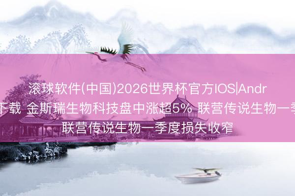 滚球软件(中国)2026世界杯官方IOS|Android手机app下载 金斯瑞生物科技盘中涨超5% 联营传说生物一季度损失收窄
