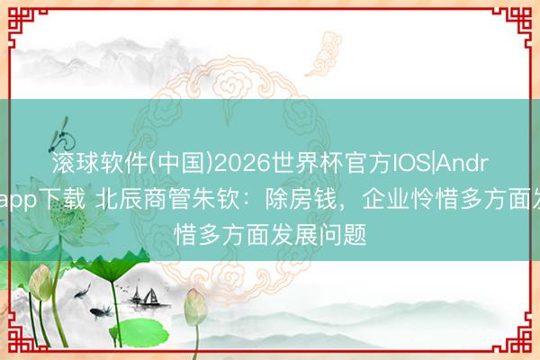 滚球软件(中国)2026世界杯官方IOS|Android手机app下载 北辰商管朱钦：除房钱，企业怜惜多方面发展问题