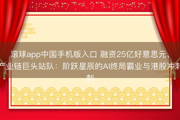 滚球app中国手机版入口 融资25亿好意思元、产业链巨头站队：阶跃星辰的AI终局霸业与港股冲刺