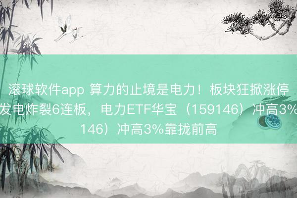 滚球软件app 算力的止境是电力！板块狂掀涨停潮，大唐发电炸裂6连板，电力ETF华宝（159146）冲高3%靠拢前高