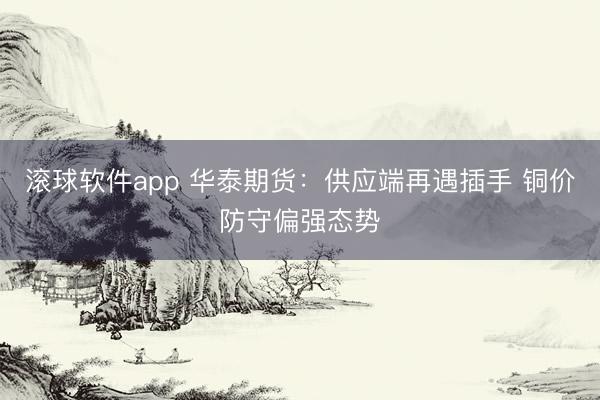 滚球软件app 华泰期货：供应端再遇插手 铜价防守偏强态势