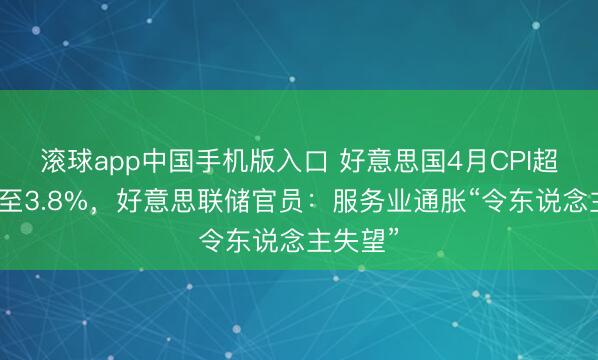 滚球app中国手机版入口 好意思国4月CPI超预期升至3.8%，好意思联储官员：服务业通胀“令东说念主失望”
