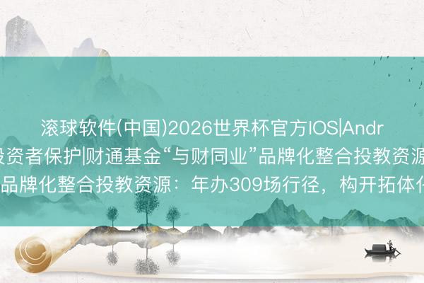 滚球软件(中国)2026世界杯官方IOS|Android手机app下载 515投资者保护|财通基金“与财同业”品牌化整合投教资源：年办309场行径，构开拓体化投教体系