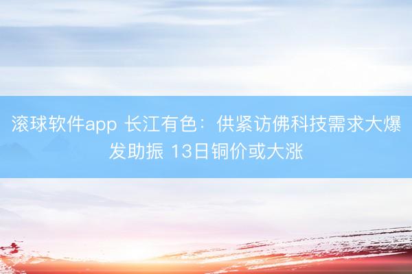 滚球软件app 长江有色：供紧访佛科技需求大爆发助振 13日铜价或大涨
