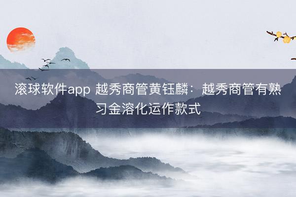 滚球软件app 越秀商管黄钰麟：越秀商管有熟习金溶化运作款式